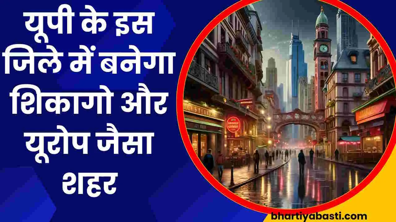 यूपी के इस जिले में शिकागो और यूरोप जैसा बसेगा नया शहर, खर्च होंगे करोड़ों, ये है प्लान 