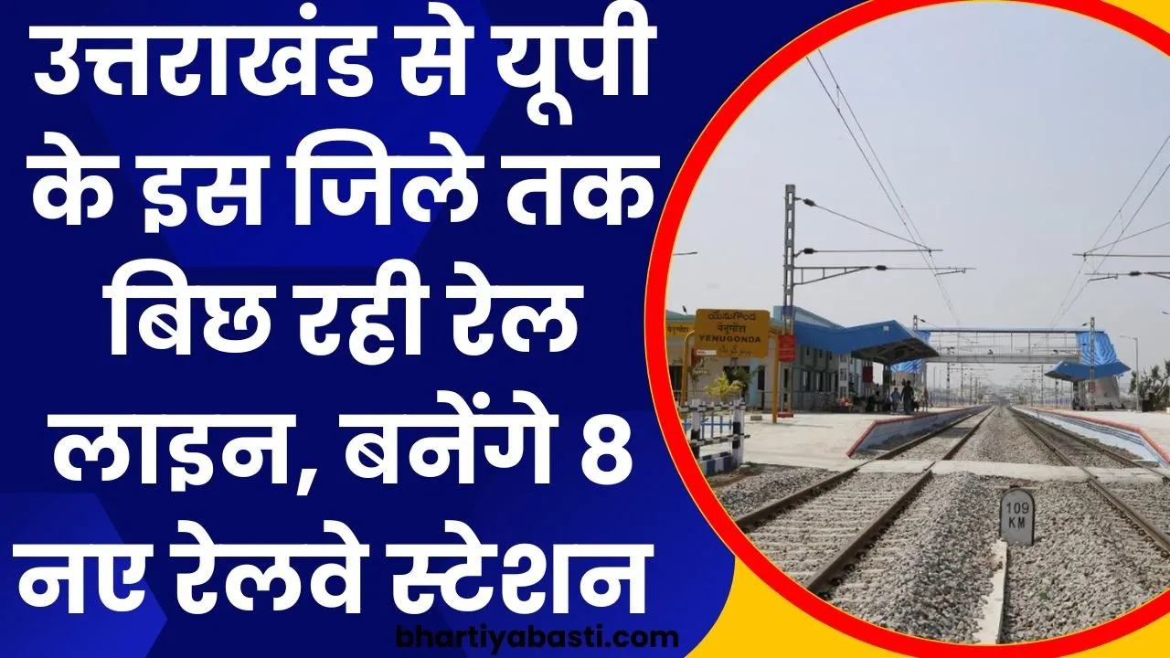 उत्तराखंड से यूपी के इस जिले तक बिछ रही रेल लाइन, बनेंगे 8 नए रेलवे स्टेशन 
