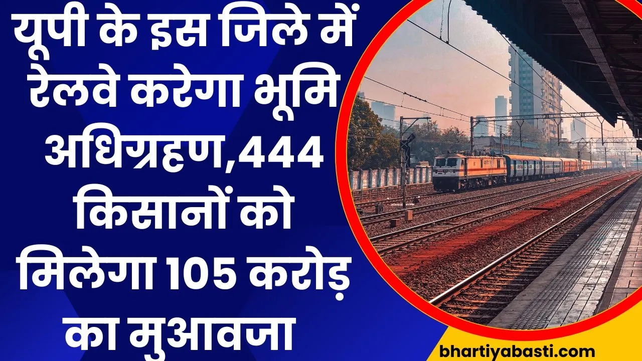 यूपी के इस जिले में रेलवे करेगा भूमि अधिग्रहण, बनेगी 52.7Km की नई रेलवे लाइन, 444 किसानों को मिलेगा 105 करोड़ का मुआवजा 