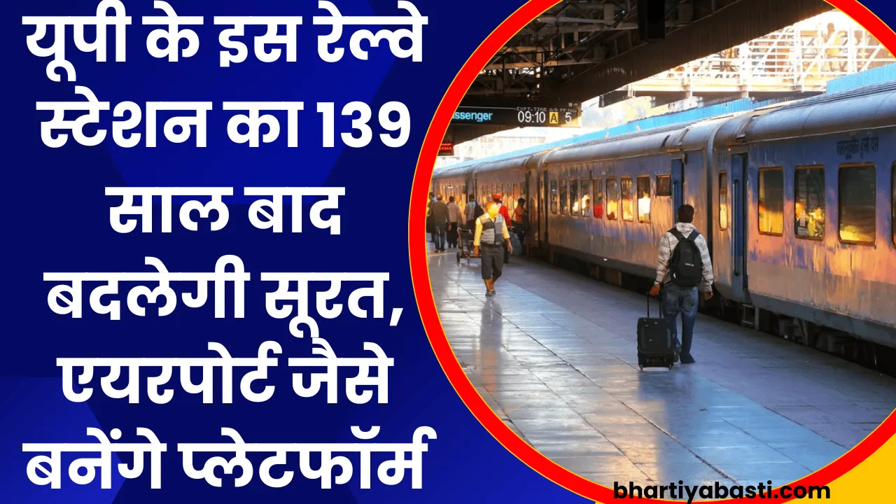 यूपी के इस रेल्वे स्टेशन का 139 साल बाद बदलेगी सूरत, एयरपोर्ट जैसे बनेंगे प्लेटफॉर्म