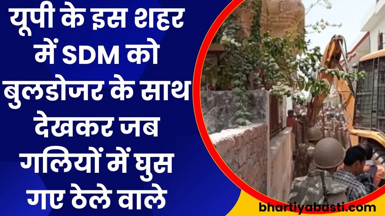 यूपी के इस शहर में SDM को बुलडोजर के साथ देखकर जब गलियों में घुस गए ठेले वाले, बुलडोजर देखकर कांपे