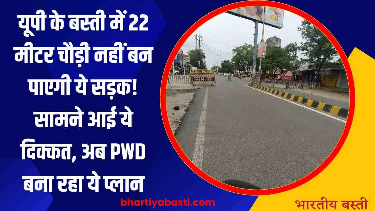 यूपी के बस्ती में 22 मीटर चौड़ी नहीं बन पाएगी ये सड़क! आई ये दिक्कत, अब PWD बना रहा ये प्लान