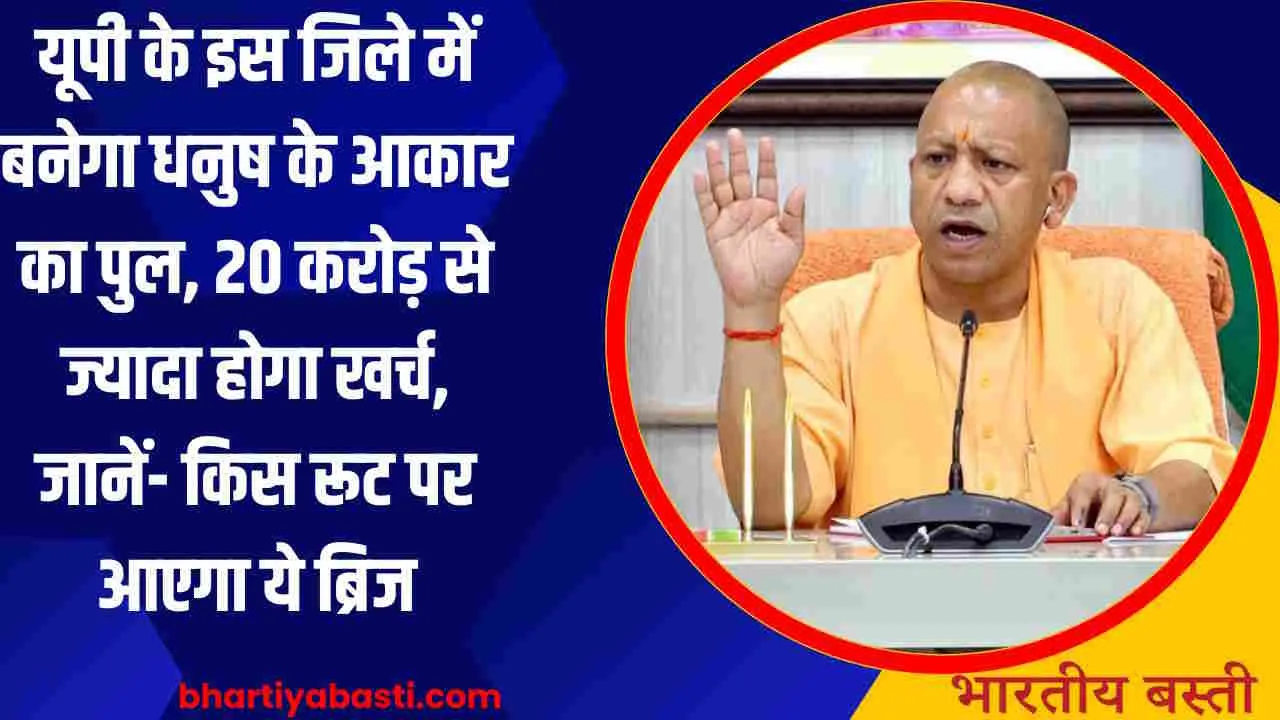 यूपी के इस जिले में बनेगा धनुष के आकार का पुल, 20 करोड़ से ज्यादा होगा खर्च, जानें- किस रूट पर आएगा ये ब्रिज