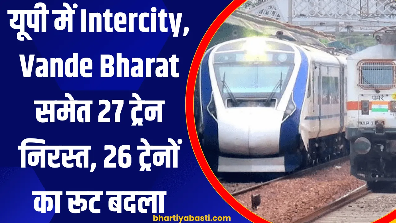 यूपी में Intercity, Vande Bharat समेत 27 ट्रेन निरस्त, 26 ट्रेनों का रूट बदला