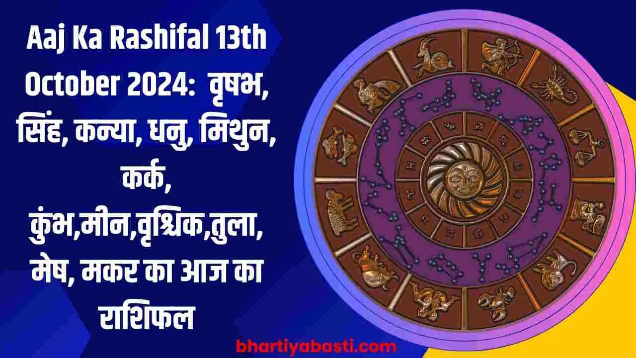 Aaj Ka Rashifal 13th October 2024:  वृषभ, सिंह, कन्या, धनु, मिथुन, कर्क, कुंभ,मीन,वृश्चिक,तुला, मेष, मकर का आज का राशिफल