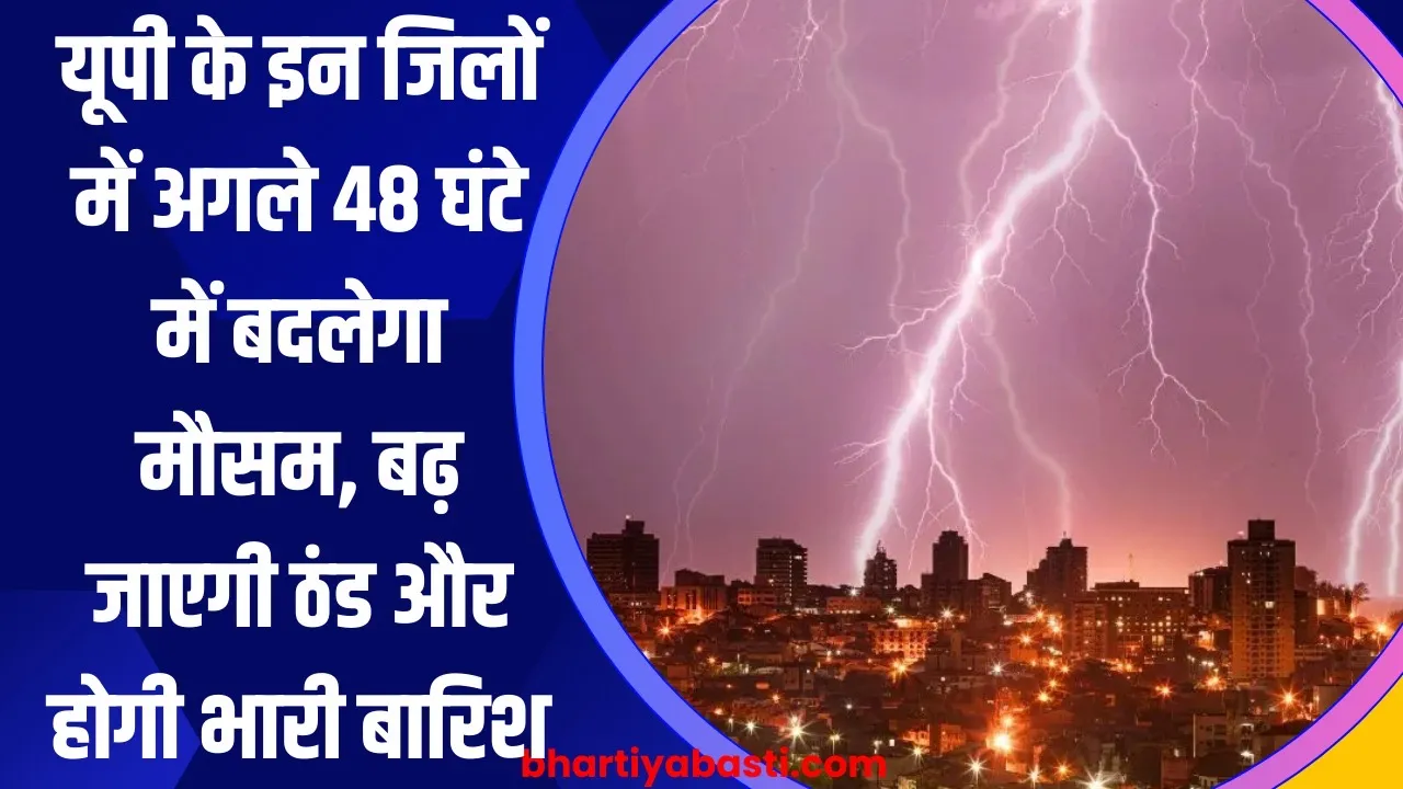 यूपी के इन जिलों में अगले 48 घंटे में बदलेगा मौसम, बढ़ जाएगी ठंड और होगी भारी बारिश 