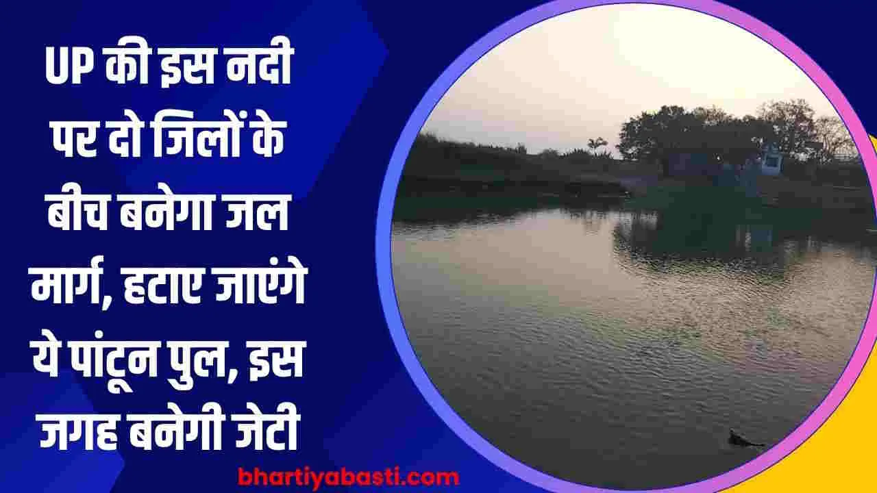 UP की इस नदी पर दो जिलों के बीच बनेगा जल मार्ग, हटाए जाएंगे ये पांटून पुल, इस जगह बनेगी जेटी