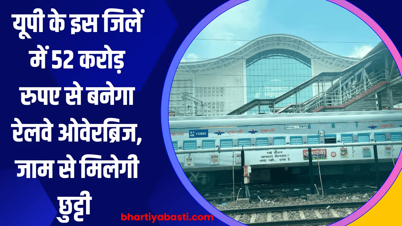 यूपी के इस जिलें में 52 करोड़ रुपए से बनेगा रेलवे ओवेरब्रिज, जाम से मिलेगी छुट्टी 