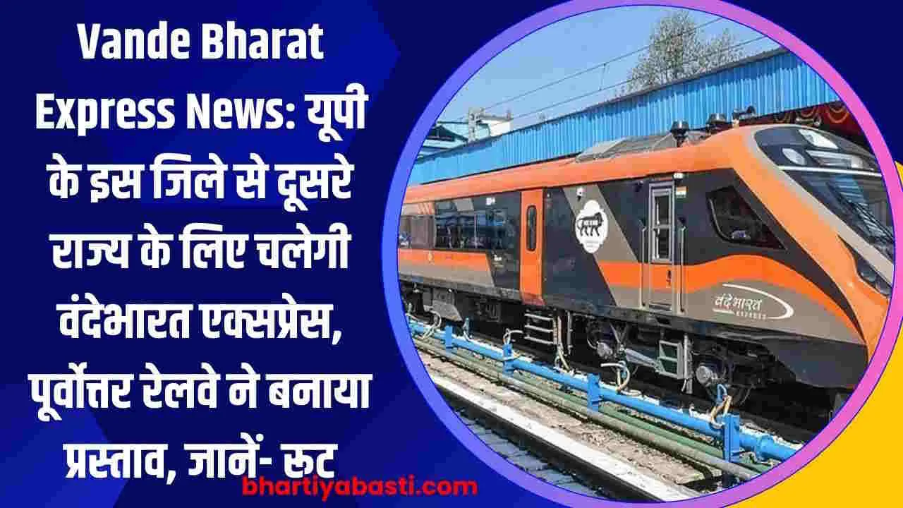 Vande Bharat Express News: यूपी के इस जिले से दूसरे राज्य के लिए चलेगी वंदेभारत एक्सप्रेस, पूर्वोत्तर रेलवे ने बनाया प्रस्ताव, जानें- रूट