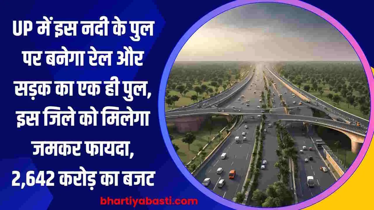 UP में इस नदी के पुल पर बनेगा रेल और सड़क का एक ही पुल, इस जिले को मिलेगा जमकर फायदा, 2,642 करोड़ का बजट