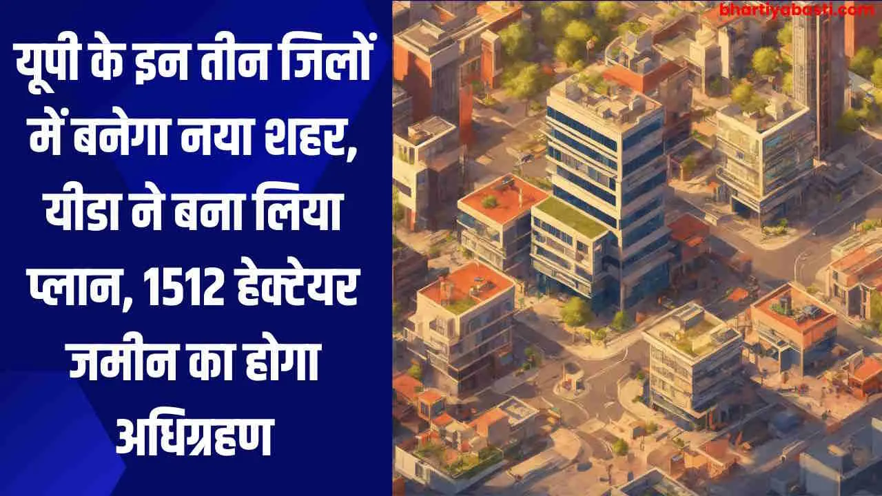 यूपी के इन तीन जिलों में बनेगा नया शहर, यीडा ने बना लिया प्लान, 1512 हेक्टेयर जमीन का होगा अधिग्रहण