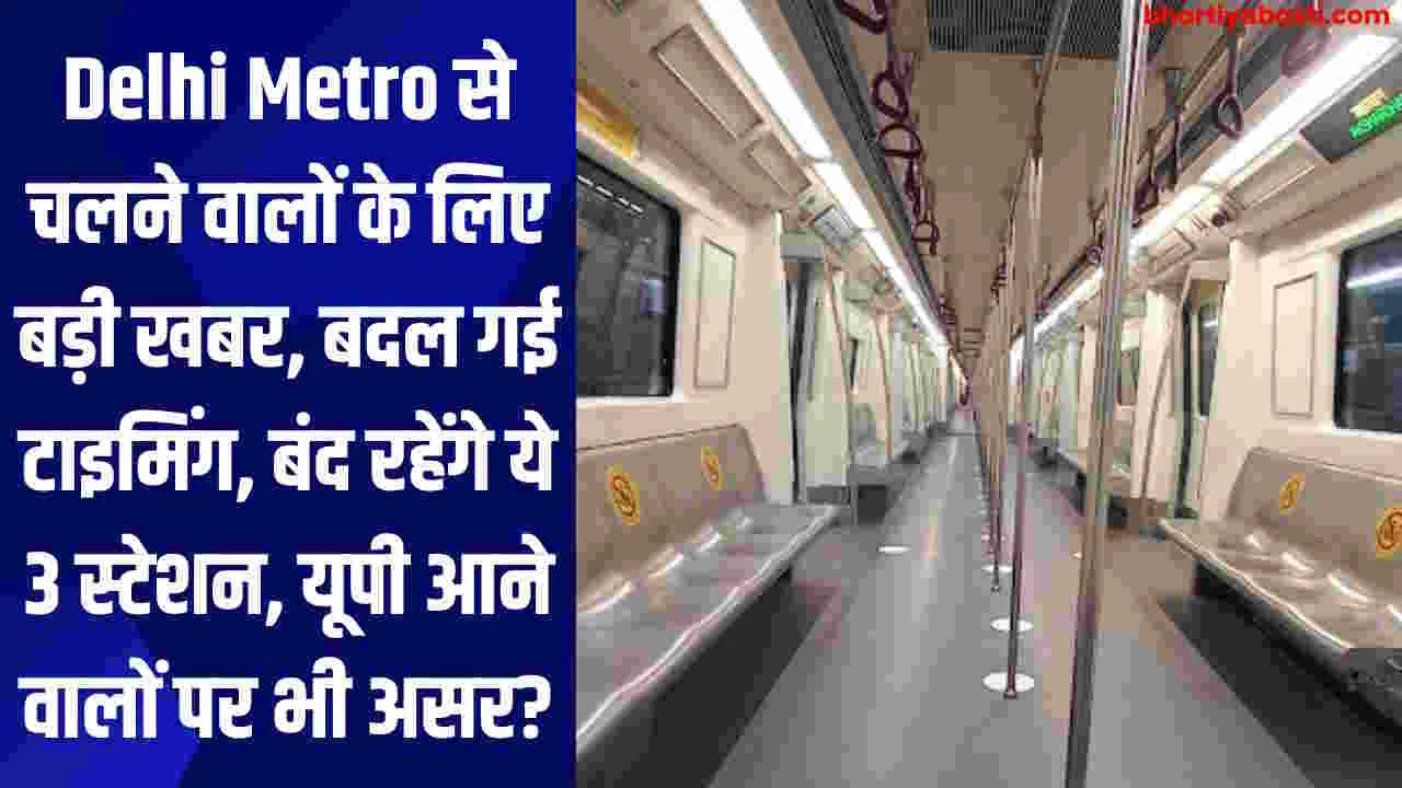 Delhi Metro से चलने वालों के लिए बड़ी खबर, इस रूट बदल गई टाइमिंग, बंद रहेंगे ये 3 स्टेशन, यूपी आने वालों पर भी असर?