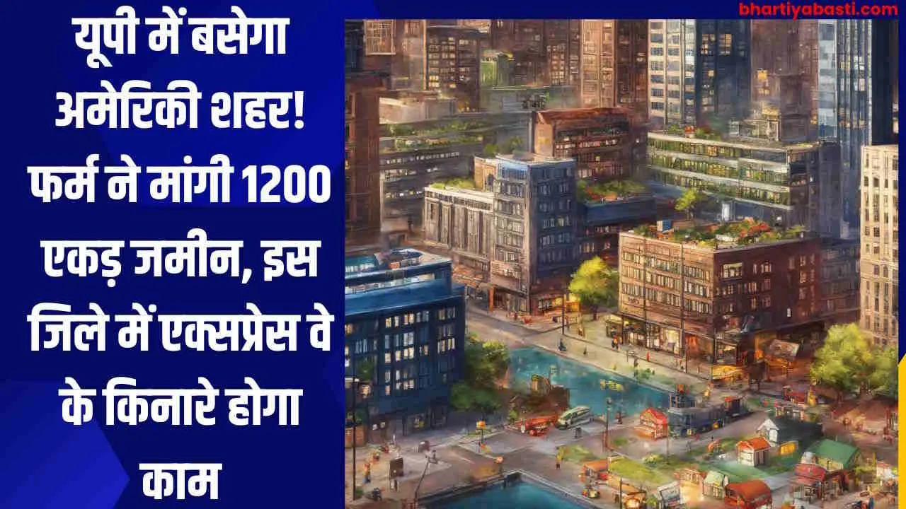 यूपी के इस जिले में बसेगा अमेरिकी शहर! फर्म ने मांगी 1200 एकड़ जमीन, एक्सप्रेस वे के किनारे होगा काम