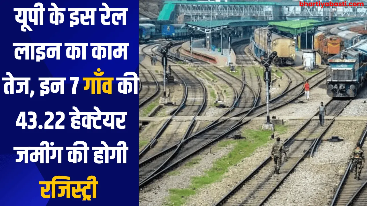 यूपी के इस रेल लाइन का काम तेज, इन 7 गाँव की 43.22 हेक्टेयर जमींग की होगी रजिस्ट्री 