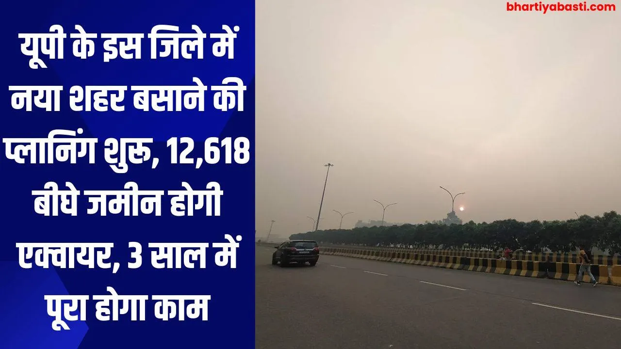 यूपी के इस जिले में नया शहर बसाने की प्लानिंग शुरू, 12,618 बीघे जमीन होगी एक्वायर, 3 साल में पूरा होगा काम