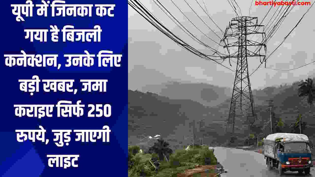 यूपी में जिनका कट गया है बिजली कनेक्शन, उनके लिए बड़ी खबर, जमा कराइए सिर्फ 250 रुपये, जुड़ जाएगी लाइट