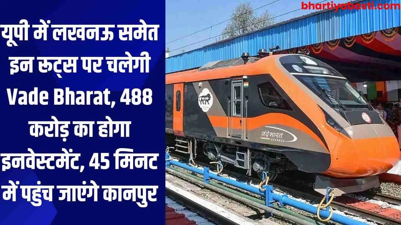 यूपी में लखनऊ समेत इन रूट्स पर चलेगी Vande Bharat, 488 करोड़ का होगा इनवेस्टमेंट, 45 मिनट में पहुंच जाएंगे कानपुर