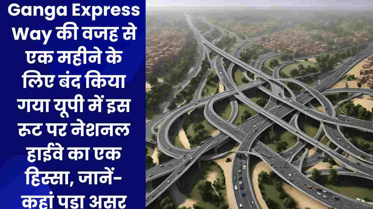 Ganga Express Way की वजह से एक महीने के लिए बंद किया गया यूपी में इस रूट पर नेशनल हाईवे का एक हिस्सा, जानें- कहां पड़ा असर