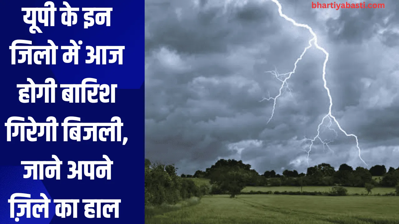 यूपी के इन जिलो में आज होगी बारिश गिरेगी बिजली, जाने अपने ज़िले का हाल 