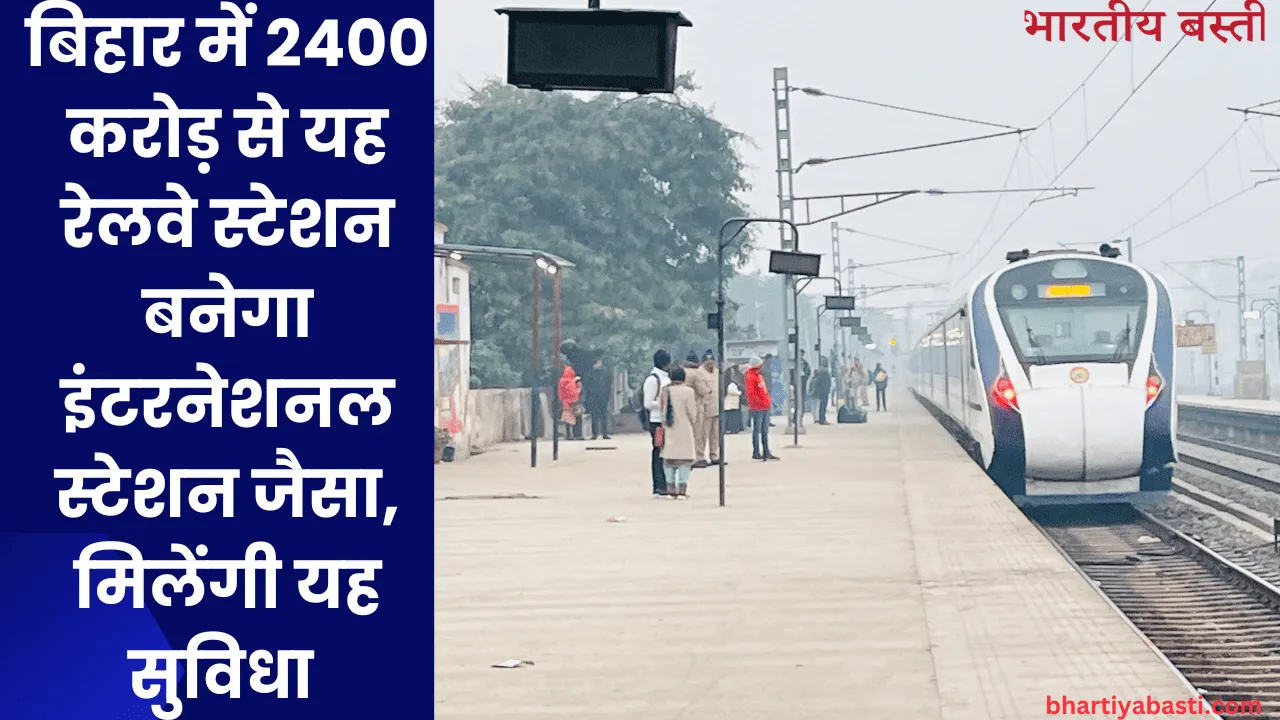 बिहार में 2400 करोड़ से यह रेलवे स्टेशन बनेगा इंटरनेशनल स्टेशन जैसा, मिलेंगी यह सुविधा 