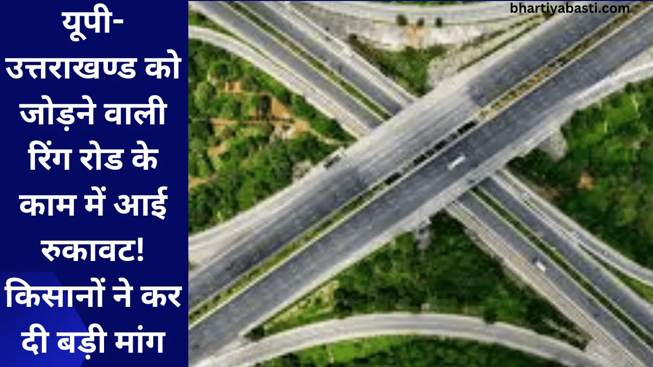 यूपी-उत्तराखण्ड को जोड़ने वाली रिंग रोड के काम में आई रुकावट! किसानों ने कर दी बड़ी मांग