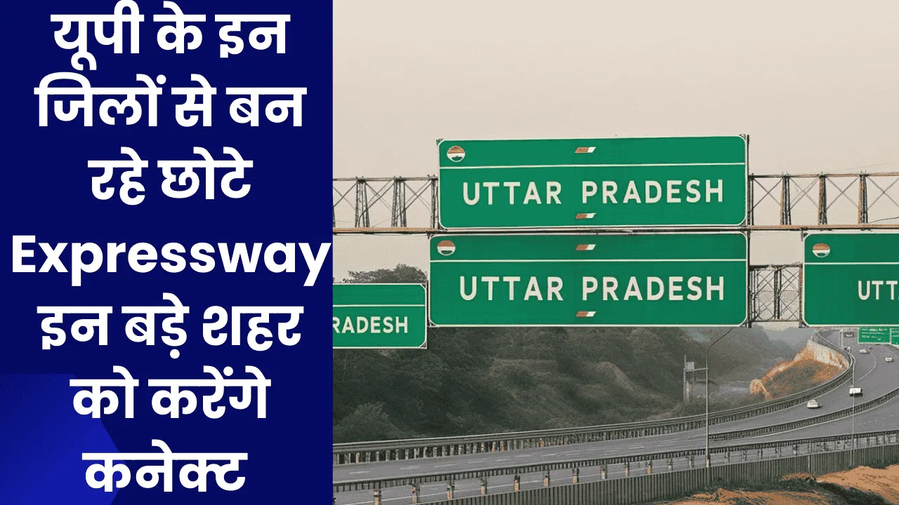 यूपी के इन जिलों से बन रहे छोटे Expressway इन बड़े शहर को करेंगे कनेक्ट 