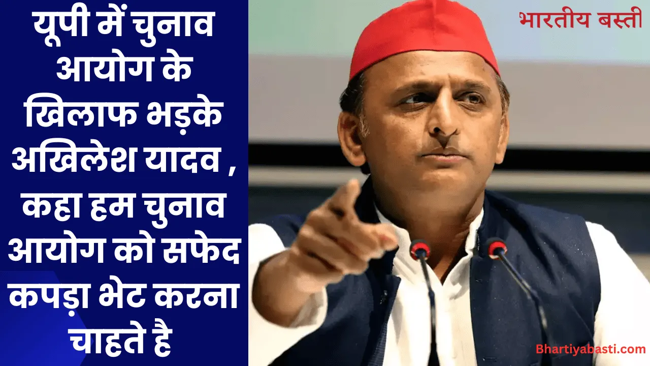 यूपी में चुनाव आयोग के खिलाफ भड़के अखिलेश यादव , कहा हम चुनाव आयोग को सफेद कपड़ा भेट करना चाहते है 