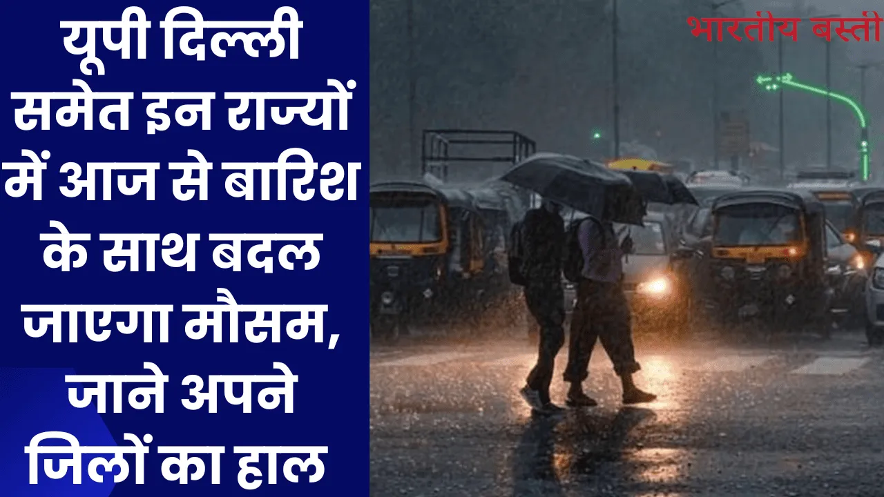 यूपी दिल्ली समेत इन राज्यों में आज से बारिश के साथ बदल जाएगा मौसम, जाने अपने जिलों का हाल 