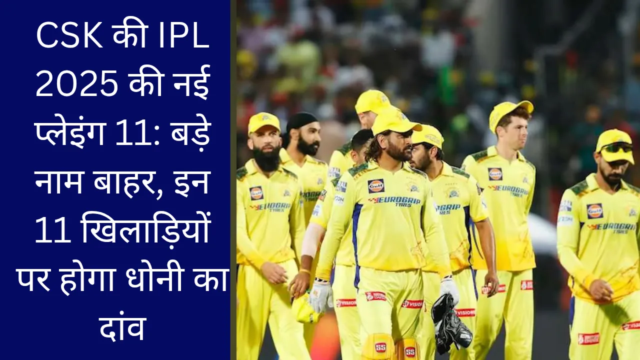 CSK की IPL 2025 की नई प्लेइंग 11: बड़े नाम बाहर, इन 11 खिलाड़ियों पर होगा धोनी का दांव