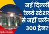 Indian Railway News: New Delhi रेलवे स्टेशन से 4 साल तक नहीं चलेंगी 300 ट्रेनें! जानें- कैसे मिलेगी आपको ट्रेन