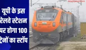 यूपी के इस रेलवे स्टेशन पर होगा 100 ट्रेनों का स्टॉप