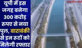 यूपी में इस जगह बनेगा 300 करोड़ रुपए से नया पुल, बाराबंकी से इन रूटों को मिलेगी रफ्तार 