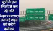 यूपी के इन जिलों से बन रहे छोटे Expressway इन बड़े शहर को करेंगे कनेक्ट 