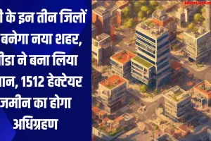 यूपी के इन तीन जिलों में बनेगा नया शहर, यीडा ने बना लिया प्लान, 1512 हेक्टेयर जमीन का होगा अधिग्रहण