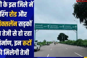 यूपी के इस जिले में रिंग रोड और सिक्सलेंन सड़कों का तेजी से हो रहा निर्माण, इन रूटों को मिलेगी तेजी 