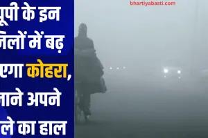 यूपी के इन जिलों में बढ़ जाएगा कोहरा, जाने अपने जिले का हाल 