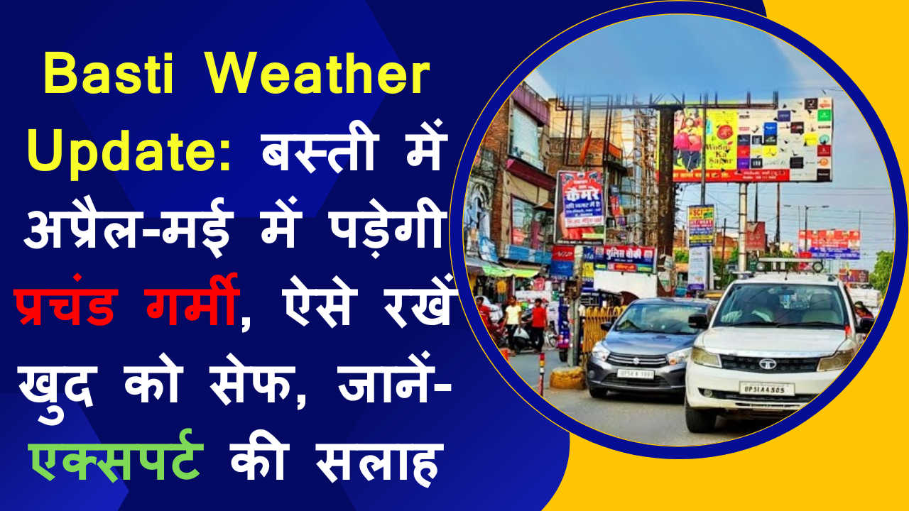 Basti Weather Update: बस्ती में अप्रैल-मई में पड़ेगी प्रचंड गर्मी, ऐसे रखें खुद को सेफ, जानें- एक्सपर्ट की सलाह