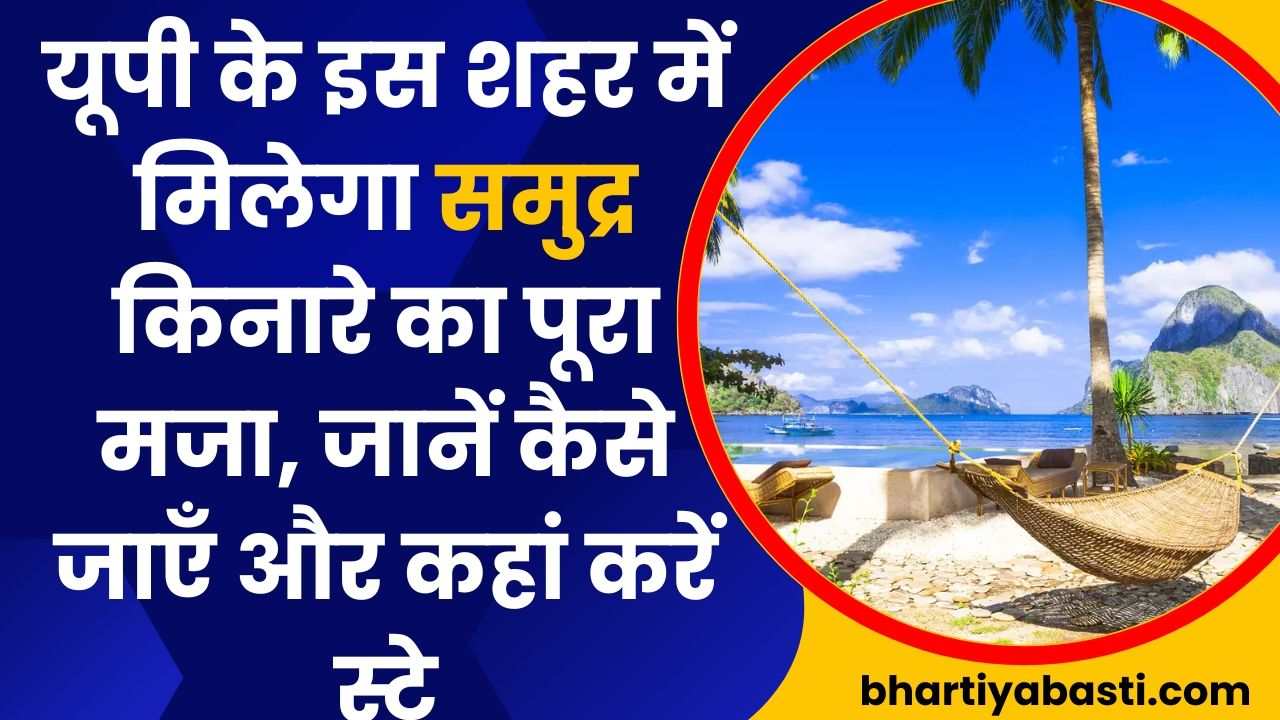 यूपी के इस शहर में मिलेगा समुद्र किनारे का पूरा मजा, जानें कैसे जाएँ और कहां करें स्टे