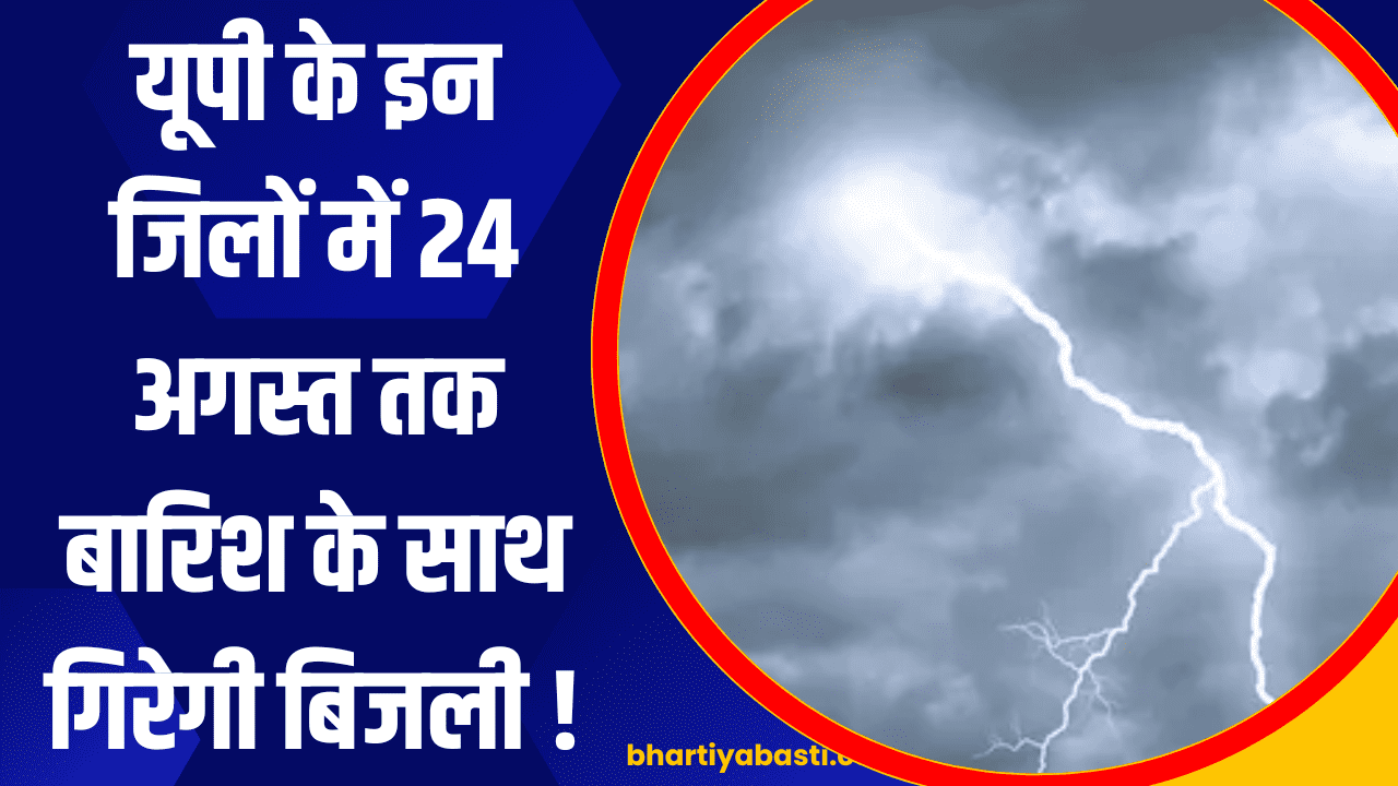 यूपी के इन जिलों में 24 अगस्त तक बारिश के साथ गिरेगी बिजली !