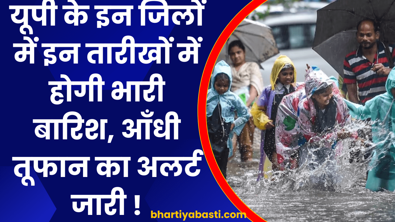 यूपी के इन जिलों में इन तारीखों में होगी भारी बारिश, आँधी तूफान का अलर्ट जारी !