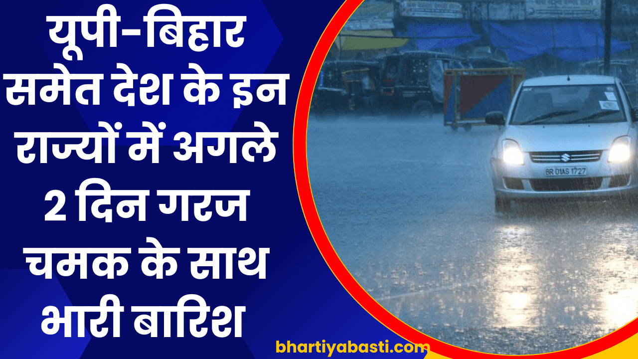 यूपी-बिहार समेत देश के इन राज्यों में अगले 2 दिन गरज चमक के साथ भारी बारिश 