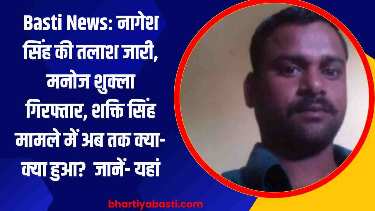 Basti News: नागेश सिंह की तलाश जारी, मनोज शुक्ला गिरफ्तार, शक्ति सिंह मामले में अब तक क्या-क्या हुआ? जानें- यहां
