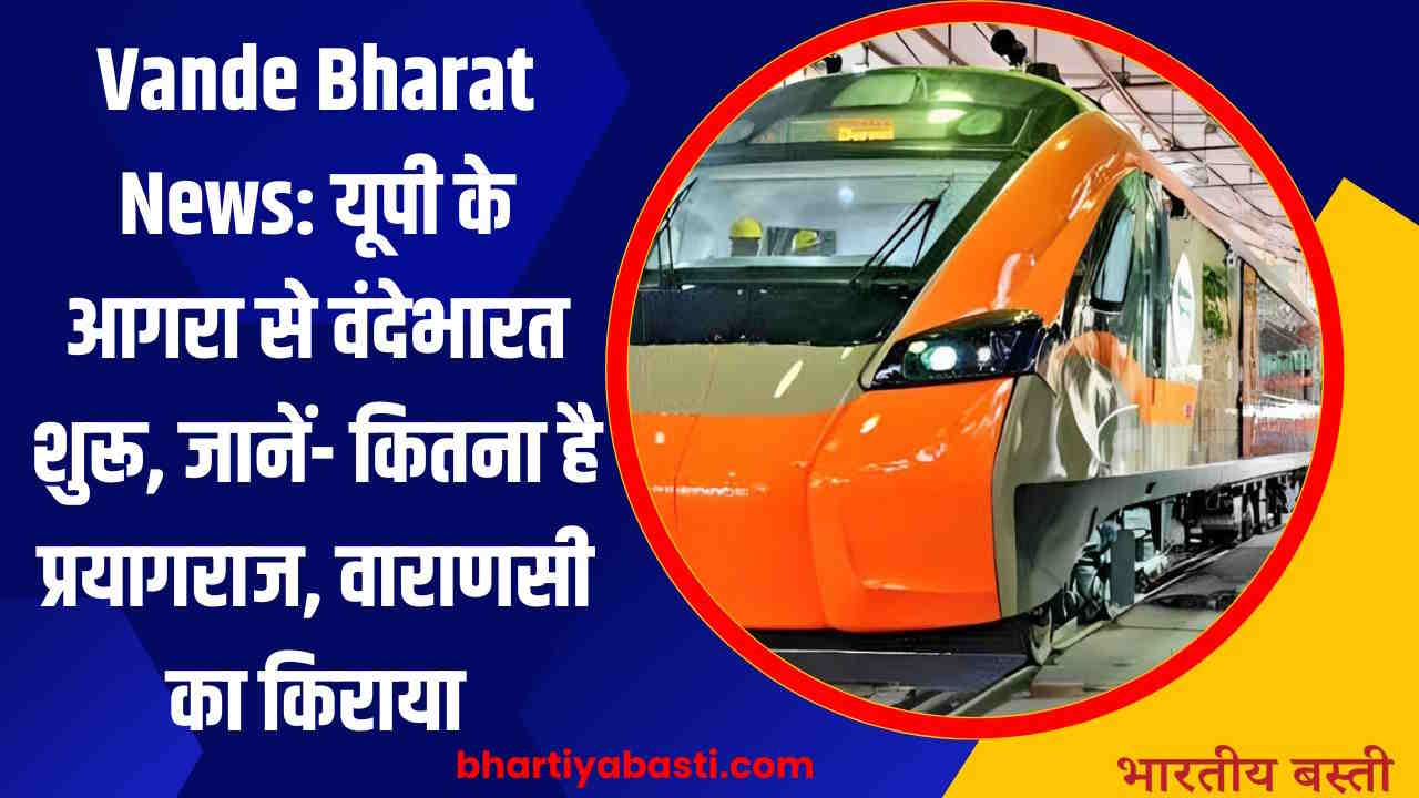 Vande Bharat News: यूपी के आगरा से वंदेभारत शुरू, जानें- कितना है प्रयागराज, वाराणसी का किराया