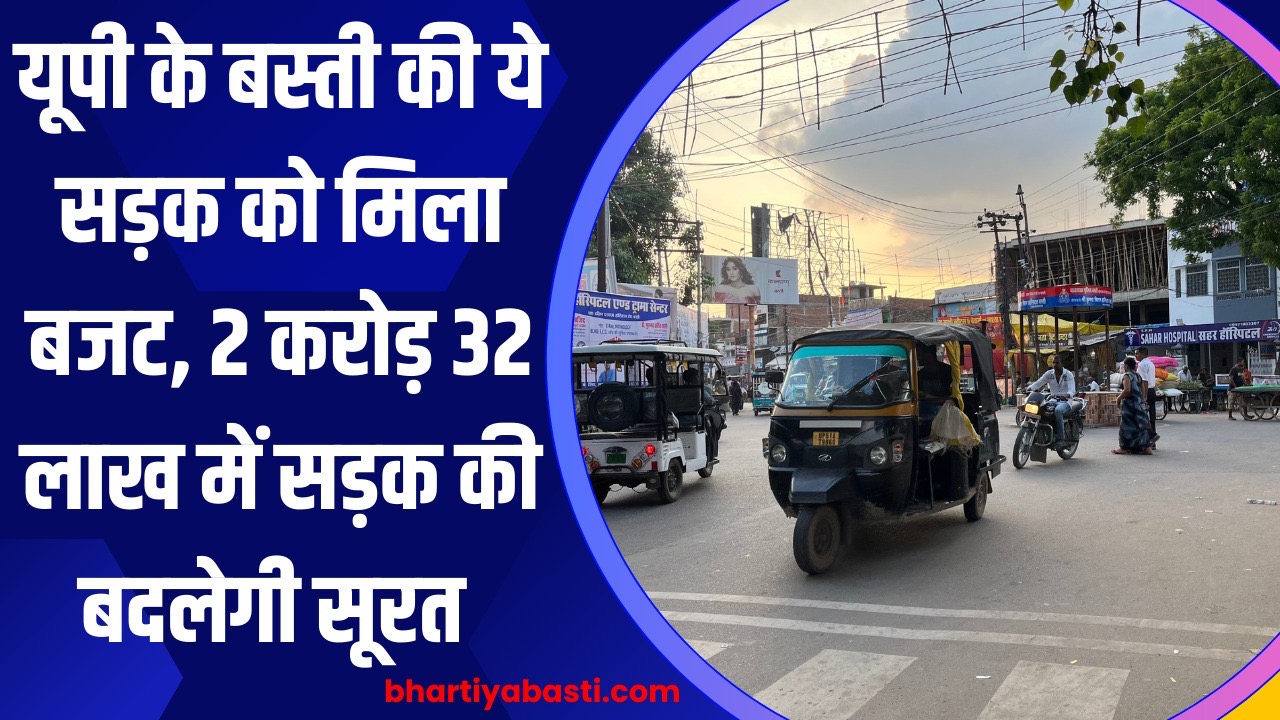 यूपी के बस्ती के इस सड़क को मिला बजट, 2 करोड़ 32 लाख में सड़क की बदलेगी सूरत