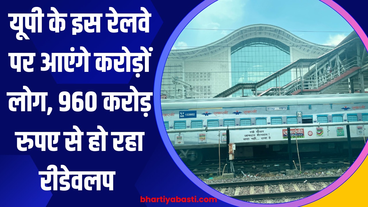 यूपी के इस रेलवे पर आएंगे करोड़ों लोग, 960 करोड़ रुपए से हो रहा रीडेवलप