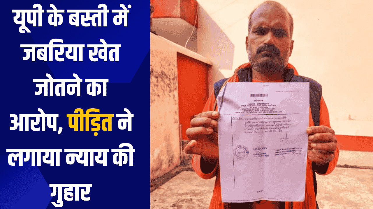 यूपी के बस्ती में जबरिया खेत जोतने का आरोप, पीड़ित ने लगाया न्याय की गुहार