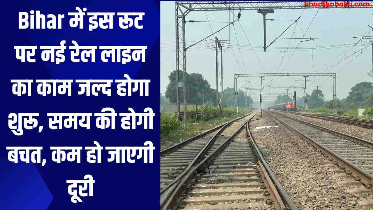Bihar में इस रूट पर नई रेल लाइन का काम जल्द होगा शुरू, समय की होगी बचत, कम हो जाएगी दूरी
