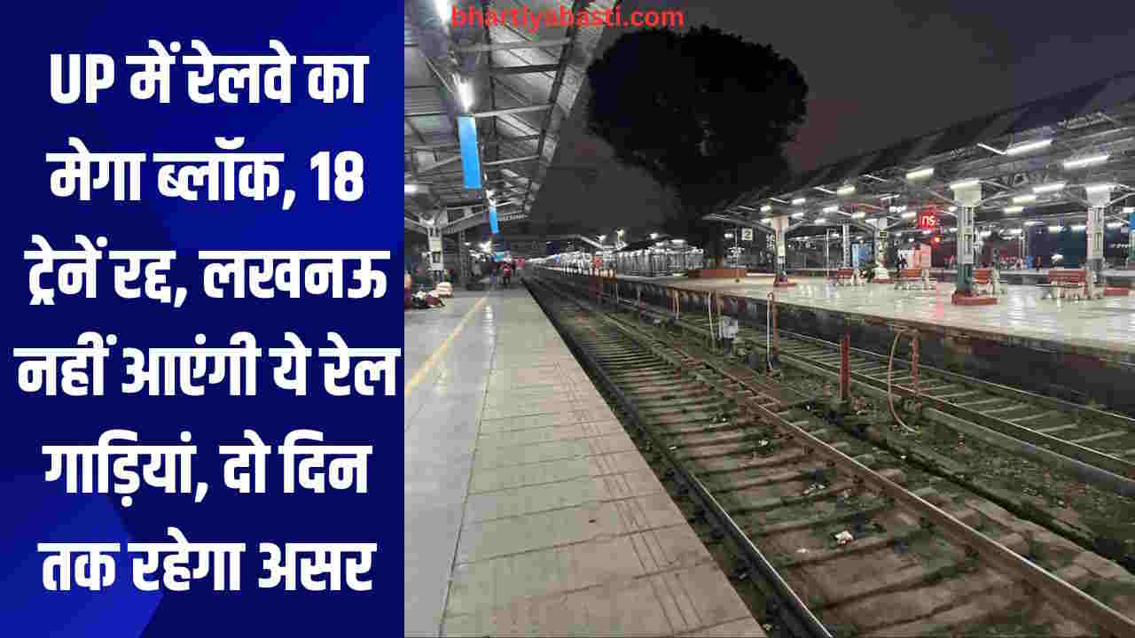 UP में रेलवे का मेगा ब्लॉक, 18 ट्रेनें रद्द, लखनऊ नहीं आएंगी ये रेल गाड़ियां, दो दिन तक रहेगा असर