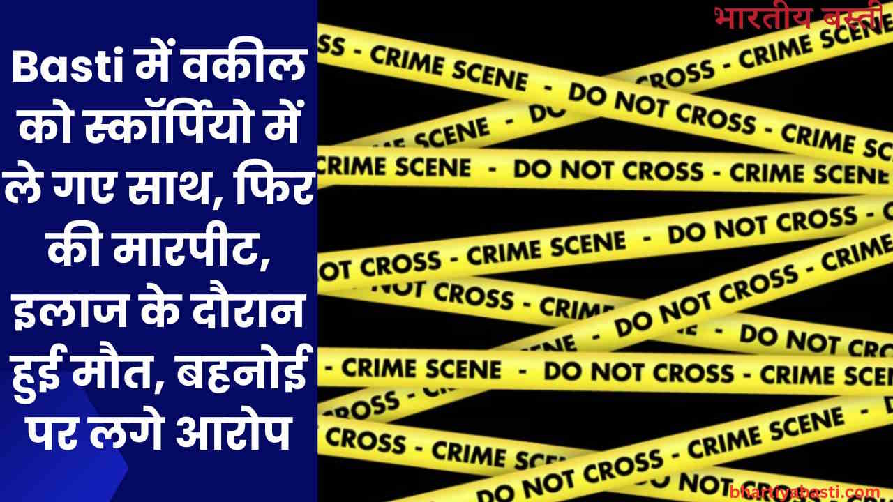 Basti में वकील को स्कॉर्पियो में ले गए साथ, फिर की मारपीट, इलाज के दौरान हुई मौत, बहनोई पर लगे आरोप