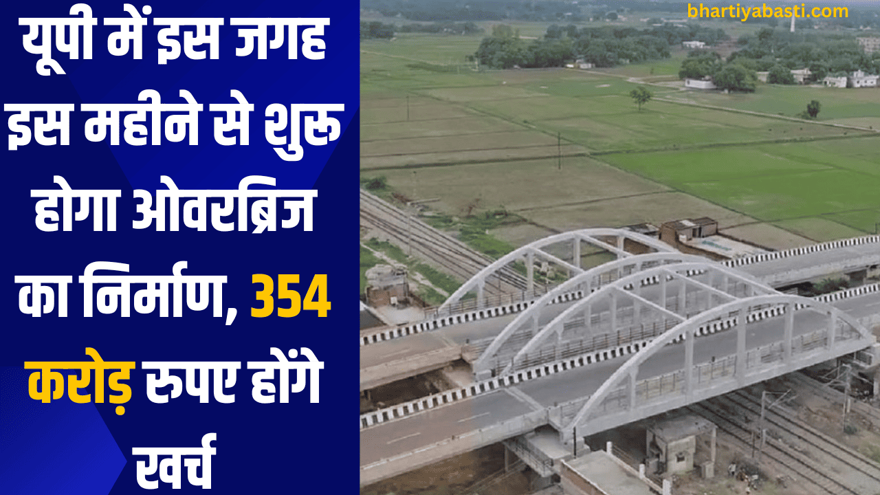 यूपी में इस जगह इस महीने से शुरू होगा ओवरब्रिज का निर्माण, 354 करोड़ रुपए होंगे खर्च